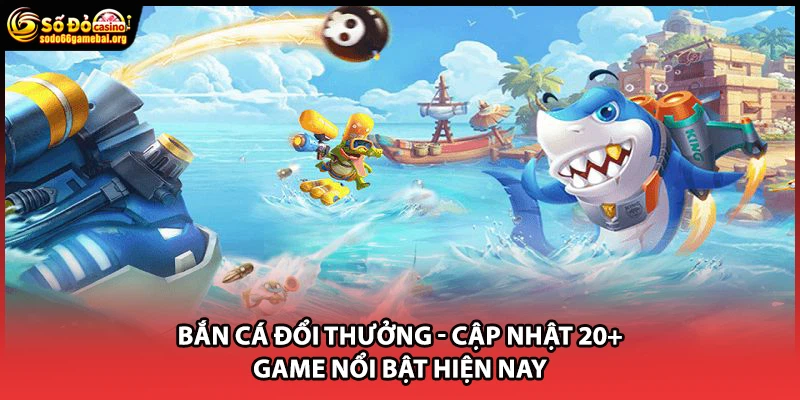 Bắn Cá Đổi Thưởng - Cập Nhật 20+ Game Nổi Bật Hiện Nay