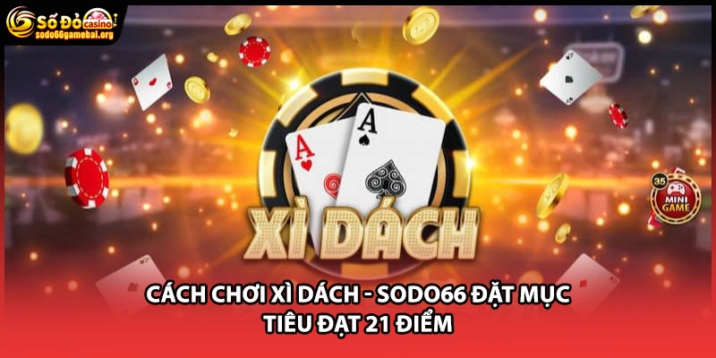 Cách Chơi Xì Dách - Sodo66 Đặt Mục Tiêu Đạt 21 Điểm