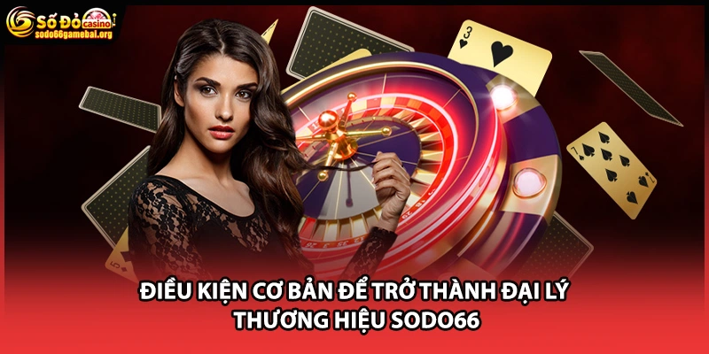 Điều kiện cơ bản để trở thành đại lý thương hiệu Sodo66